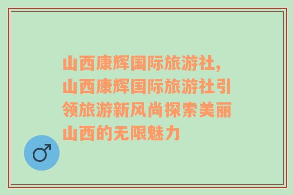 山西康辉国际旅游社,山西康辉国际旅游社引领旅游新风尚探索美丽山西的无限魅力