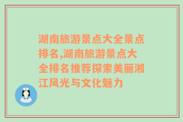 湖南旅游景点大全景点排名,湖南旅游景点大全排名推荐探索美丽湘江风光与文化魅力