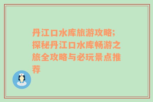 丹江口水库旅游攻略;探秘丹江口水库畅游之旅全攻略与必玩景点推荐