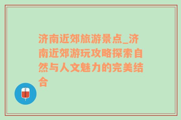 济南近郊旅游景点_济南近郊游玩攻略探索自然与人文魅力的完美结合