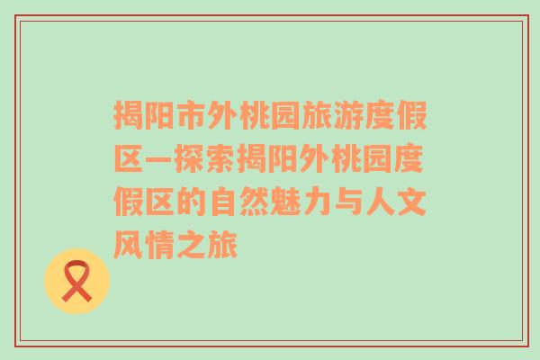 揭阳市外桃园旅游度假区—探索揭阳外桃园度假区的自然魅力与人文风情之旅