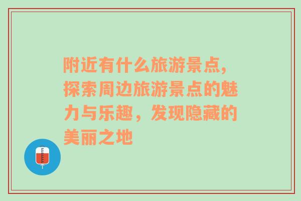 附近有什么旅游景点,探索周边旅游景点的魅力与乐趣，发现隐藏的美丽之地