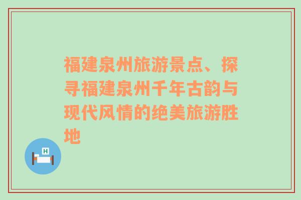 福建泉州旅游景点、探寻福建泉州千年古韵与现代风情的绝美旅游胜地