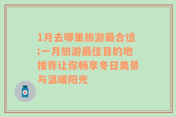 1月去哪里旅游最合适;一月旅游最佳目的地推荐让你畅享冬日美景与温暖阳光