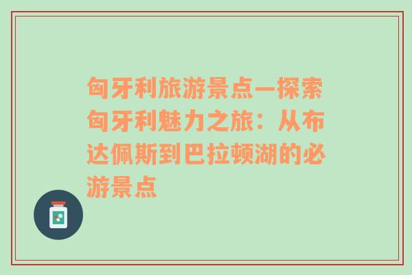 匈牙利旅游景点—探索匈牙利魅力之旅：从布达佩斯到巴拉顿湖的必游景点