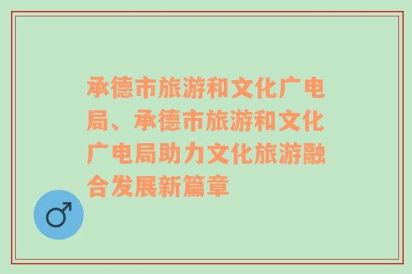 承德市旅游和文化广电局、承德市旅游和文化广电局助力文化旅游融合发展新篇章