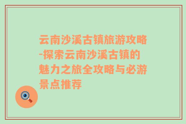 云南沙溪古镇旅游攻略-探索云南沙溪古镇的魅力之旅全攻略与必游景点推荐