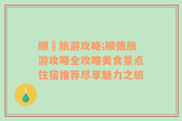 顺徳旅游攻略;顺德旅游攻略全攻略美食景点住宿推荐尽享魅力之旅