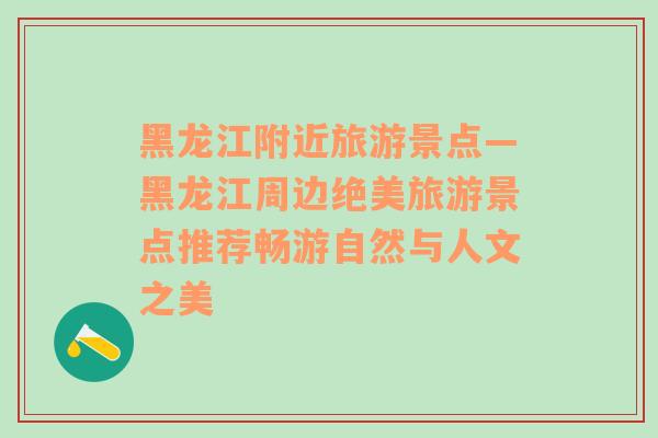 黑龙江附近旅游景点—黑龙江周边绝美旅游景点推荐畅游自然与人文之美