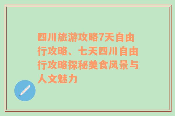 四川旅游攻略7天自由行攻略、七天四川自由行攻略探秘美食风景与人文魅力