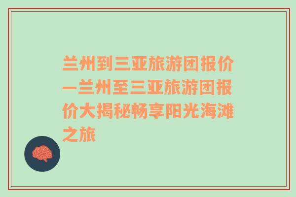 兰州到三亚旅游团报价—兰州至三亚旅游团报价大揭秘畅享阳光海滩之旅