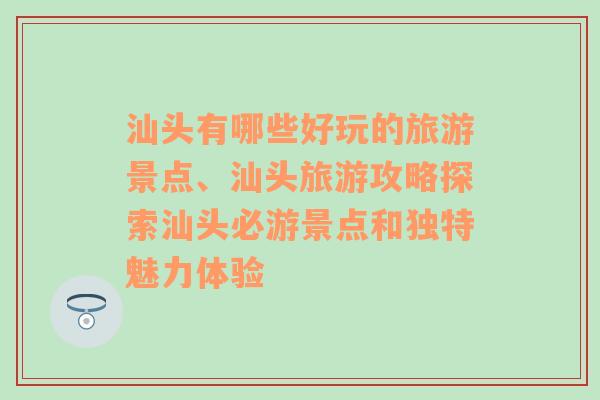 汕头有哪些好玩的旅游景点、汕头旅游攻略探索汕头必游景点和独特魅力体验