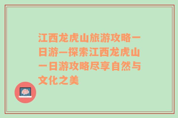 江西龙虎山旅游攻略一日游—探索江西龙虎山一日游攻略尽享自然与文化之美