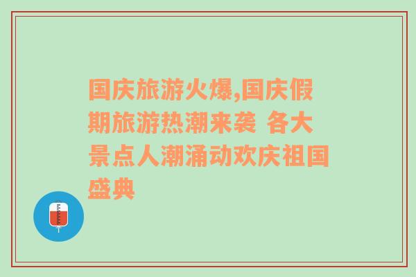 国庆旅游火爆,国庆假期旅游热潮来袭 各大景点人潮涌动欢庆祖国盛典