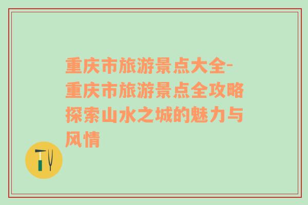 重庆市旅游景点大全-重庆市旅游景点全攻略探索山水之城的魅力与风情