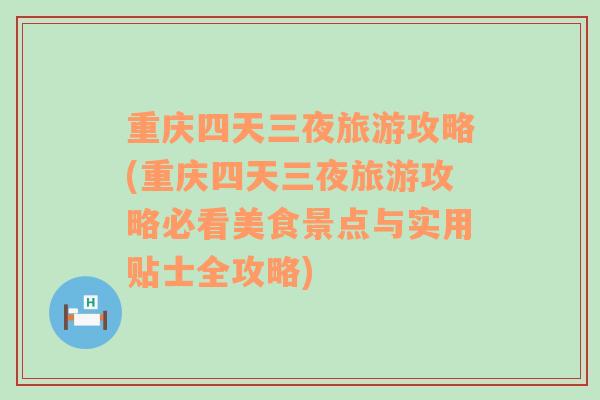 重庆四天三夜旅游攻略(重庆四天三夜旅游攻略必看美食景点与实用贴士全攻略)