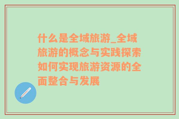 什么是全域旅游_全域旅游的概念与实践探索如何实现旅游资源的全面整合与发展