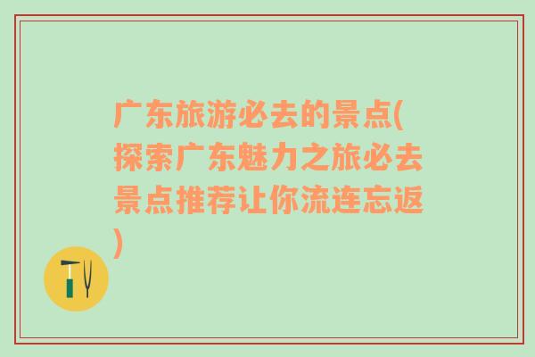 广东旅游必去的景点(探索广东魅力之旅必去景点推荐让你流连忘返)