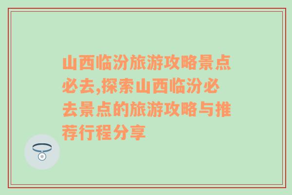 山西临汾旅游攻略景点必去,探索山西临汾必去景点的旅游攻略与推荐行程分享