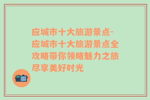 应城市十大旅游景点-应城市十大旅游景点全攻略带你领略魅力之旅尽享美好时光