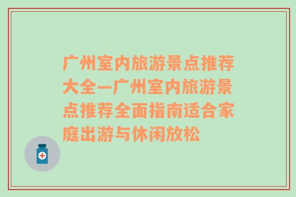 广州室内旅游景点推荐大全—广州室内旅游景点推荐全面指南适合家庭出游与休闲放松