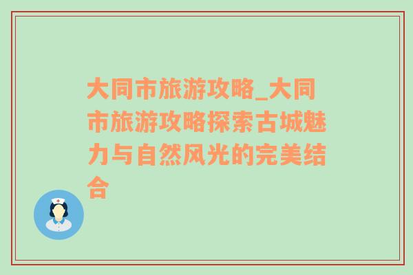 大同市旅游攻略_大同市旅游攻略探索古城魅力与自然风光的完美结合