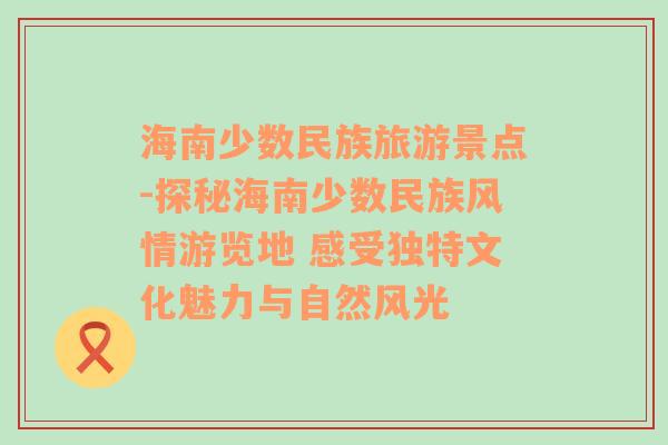 海南少数民族旅游景点-探秘海南少数民族风情游览地 感受独特文化魅力与自然风光