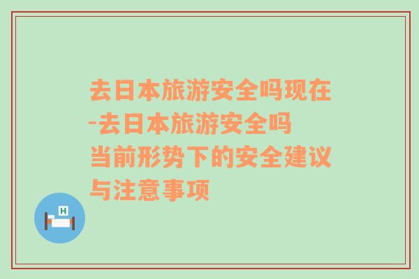 去日本旅游安全吗现在-去日本旅游安全吗 当前形势下的安全建议与注意事项