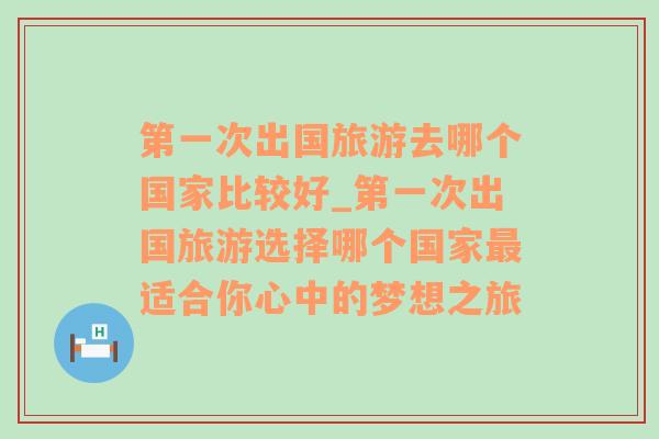 第一次出国旅游去哪个国家比较好_第一次出国旅游选择哪个国家最适合你心中的梦想之旅