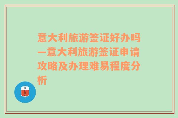 意大利旅游签证好办吗—意大利旅游签证申请攻略及办理难易程度分析