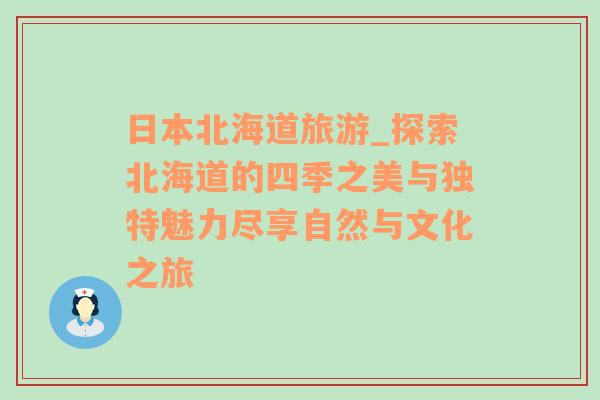 日本北海道旅游_探索北海道的四季之美与独特魅力尽享自然与文化之旅