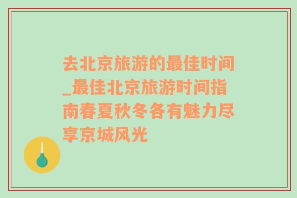 去北京旅游的最佳时间_最佳北京旅游时间指南春夏秋冬各有魅力尽享京城风光