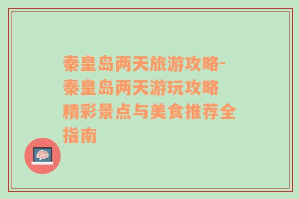 秦皇岛两天旅游攻略-秦皇岛两天游玩攻略 精彩景点与美食推荐全指南