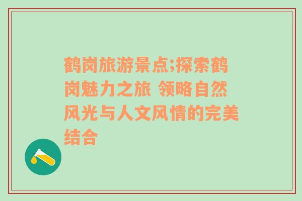 鹤岗旅游景点;探索鹤岗魅力之旅 领略自然风光与人文风情的完美结合