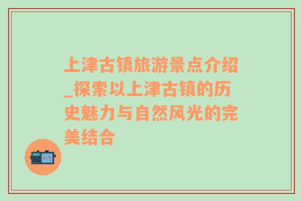 上津古镇旅游景点介绍_探索以上津古镇的历史魅力与自然风光的完美结合