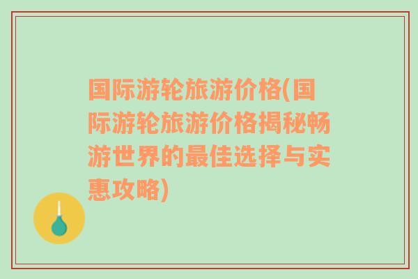 国际游轮旅游价格(国际游轮旅游价格揭秘畅游世界的最佳选择与实惠攻略)