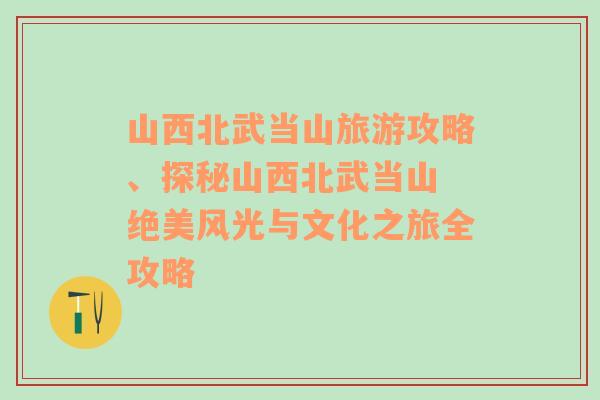 山西北武当山旅游攻略、探秘山西北武当山 绝美风光与文化之旅全攻略