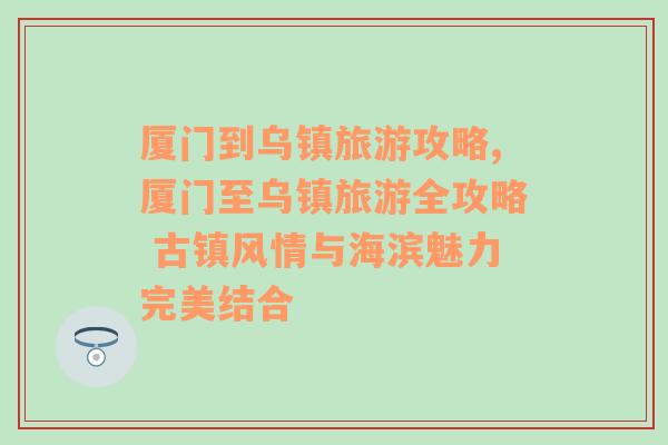 厦门到乌镇旅游攻略,厦门至乌镇旅游全攻略 古镇风情与海滨魅力完美结合