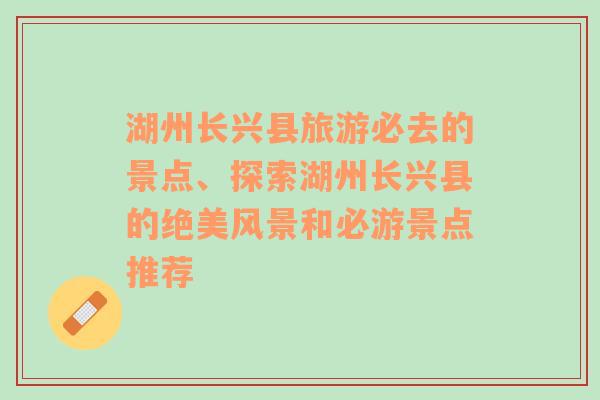 湖州长兴县旅游必去的景点、探索湖州长兴县的绝美风景和必游景点推荐