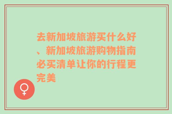 去新加坡旅游买什么好、新加坡旅游购物指南必买清单让你的行程更完美