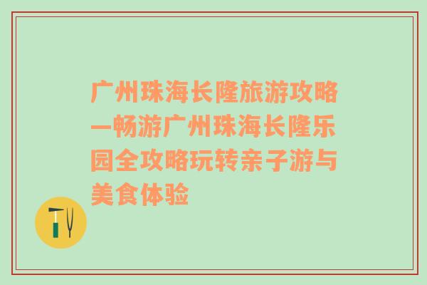 广州珠海长隆旅游攻略—畅游广州珠海长隆乐园全攻略玩转亲子游与美食体验