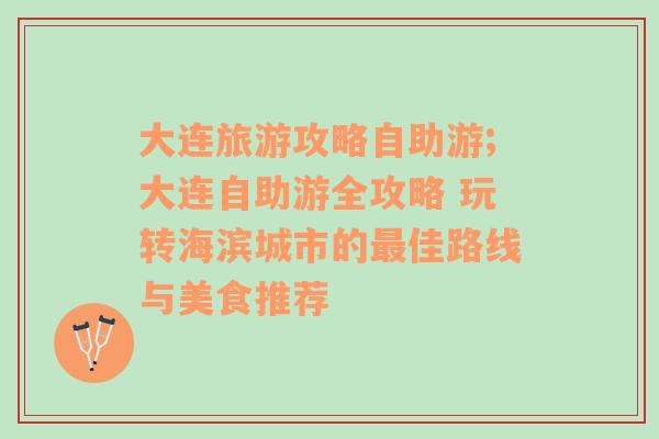 大连旅游攻略自助游;大连自助游全攻略 玩转海滨城市的最佳路线与美食推荐