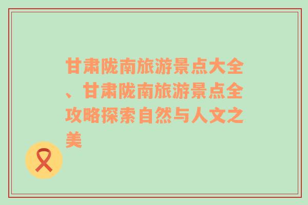 甘肃陇南旅游景点大全、甘肃陇南旅游景点全攻略探索自然与人文之美