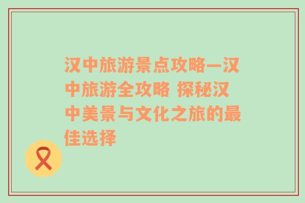 汉中旅游景点攻略—汉中旅游全攻略 探秘汉中美景与文化之旅的最佳选择