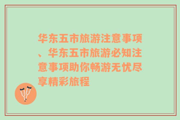 华东五市旅游注意事项、华东五市旅游必知注意事项助你畅游无忧尽享精彩旅程