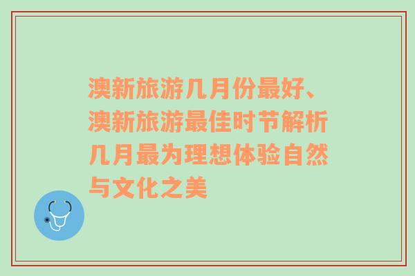 澳新旅游几月份最好、澳新旅游最佳时节解析几月最为理想体验自然与文化之美