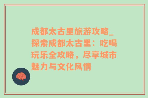 成都太古里旅游攻略_探索成都太古里：吃喝玩乐全攻略，尽享城市魅力与文化风情