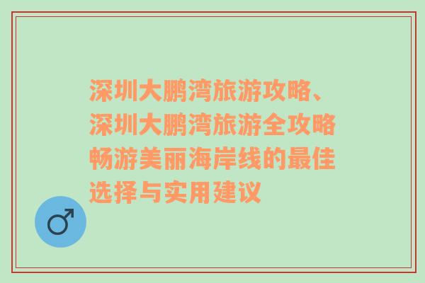 深圳大鹏湾旅游攻略、深圳大鹏湾旅游全攻略畅游美丽海岸线的最佳选择与实用建议