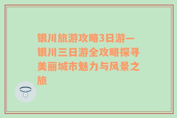 银川旅游攻略3日游—银川三日游全攻略探寻美丽城市魅力与风景之旅