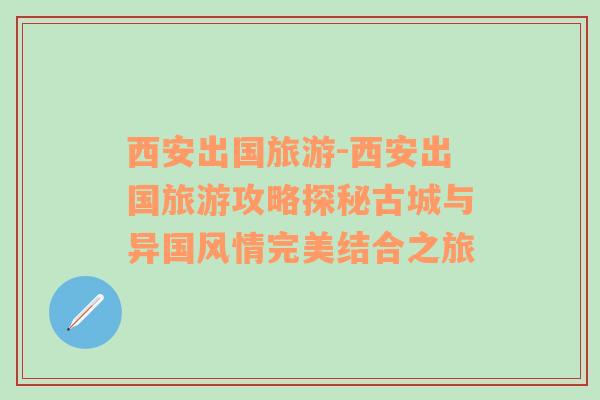 西安出国旅游-西安出国旅游攻略探秘古城与异国风情完美结合之旅